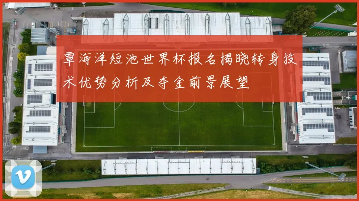 覃海洋短池世界杯报名揭晓转身技术优势分析及夺金前景展望
