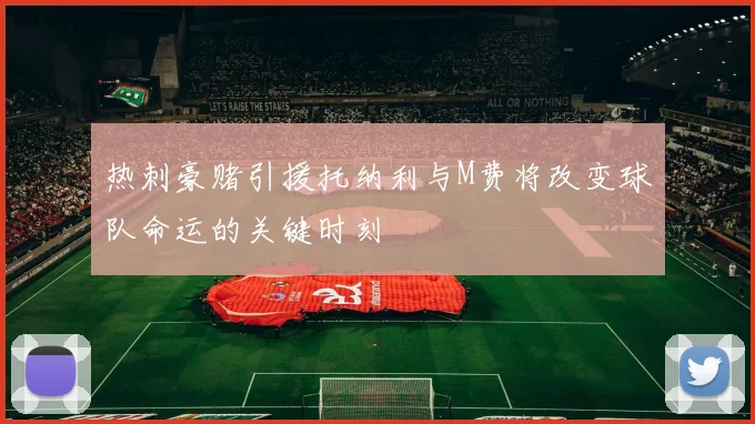 热刺豪赌引援托纳利与M费将改变球队命运的关键时刻