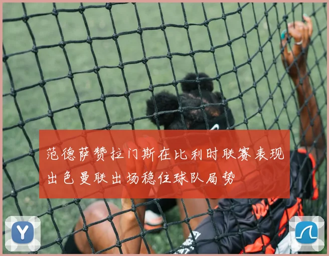 范德萨赞拉门斯在比利时联赛表现出色曼联出场稳住球队局势