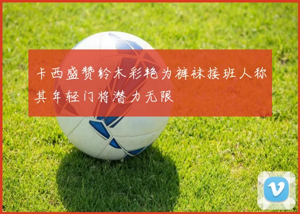 卡西盛赞铃木彩艳为裤袜接班人称其年轻门将潜力无限