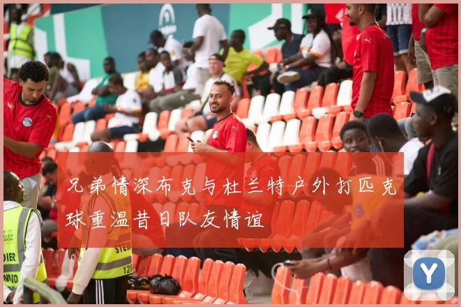 兄弟情深布克与杜兰特户外打匹克球重温昔日队友情谊
