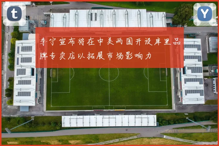 李宁宣布将在中美两国开设库里品牌专卖店以拓展市场影响力