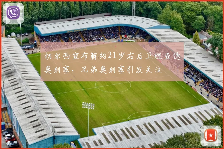 切尔西宣布解约21岁右后卫理查德奥利塞，兄弟奥利塞引发关注