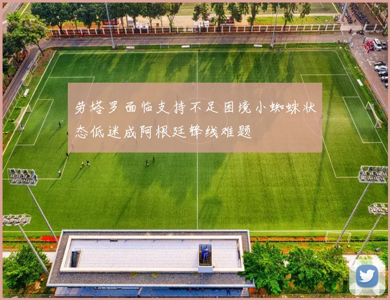 劳塔罗面临支持不足困境小蜘蛛状态低迷成阿根廷锋线难题