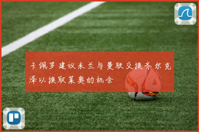 卡佩罗建议米兰与曼联交换齐尔克泽以换取莱奥的机会