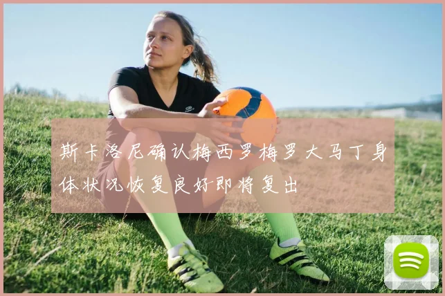 斯卡洛尼确认梅西罗梅罗大马丁身体状况恢复良好即将复出