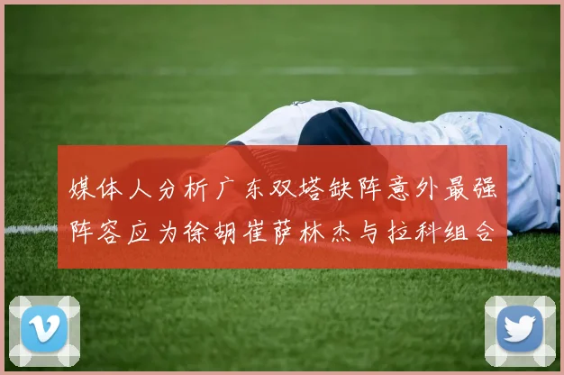 媒体人分析广东双塔缺阵意外最强阵容应为徐胡崔萨林杰与拉科组合