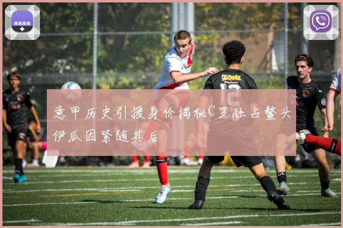 意甲历史引援身价揭秘C罗独占鳌头伊瓜因紧随其后