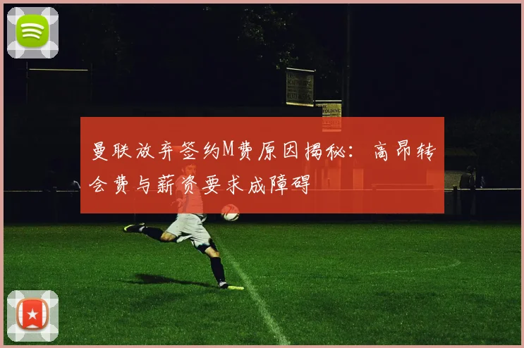 曼联放弃签约M费原因揭秘：高昂转会费与薪资要求成障碍