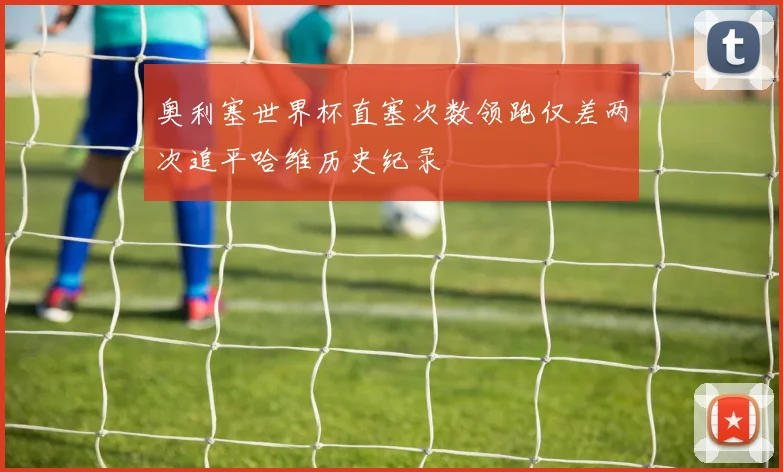 奥利塞世界杯直塞次数领跑仅差两次追平哈维历史纪录