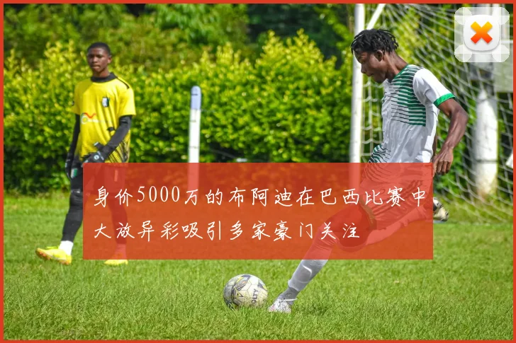 身价5000万的布阿迪在巴西比赛中大放异彩吸引多家豪门关注