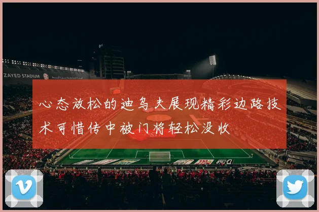 心态放松的迪乌夫展现精彩边路技术可惜传中被门将轻松没收