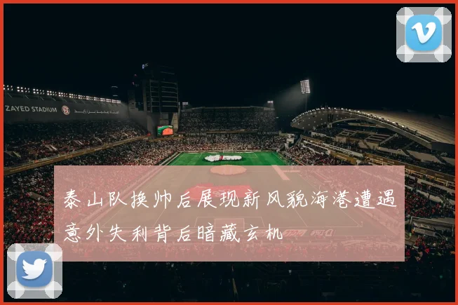 泰山队换帅后展现新风貌海港遭遇意外失利背后暗藏玄机