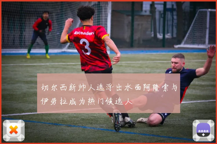 切尔西新帅人选浮出水面阿隆索与伊劳拉成为热门候选人