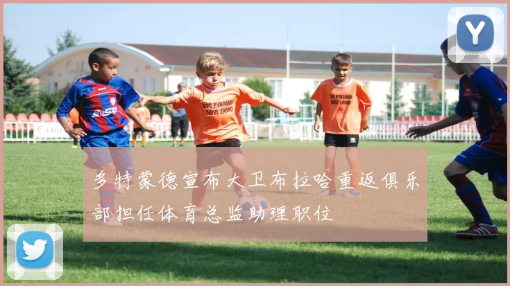多特蒙德宣布大卫布拉哈重返俱乐部担任体育总监助理职位